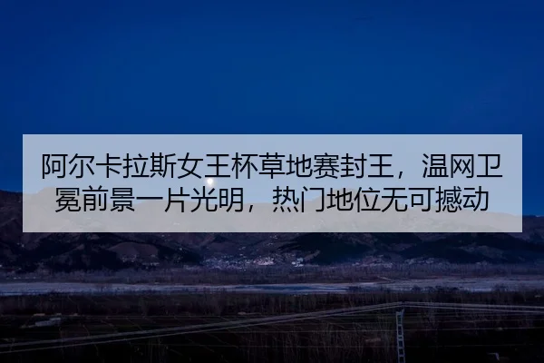 阿尔卡拉斯女王杯草地赛封王，温网卫冕前景一片光明，热门地位无可撼动