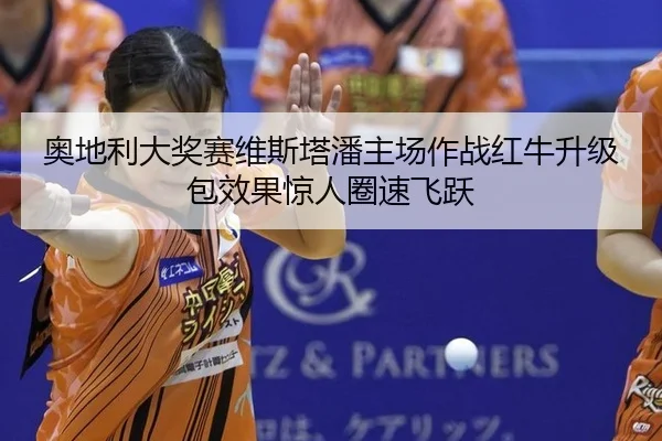 奥地利大奖赛维斯塔潘主场作战红牛升级包效果惊人圈速飞跃