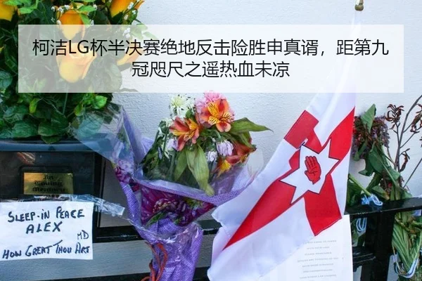 柯洁LG杯半决赛绝地反击险胜申真谞，距第九冠咫尺之遥热血未凉