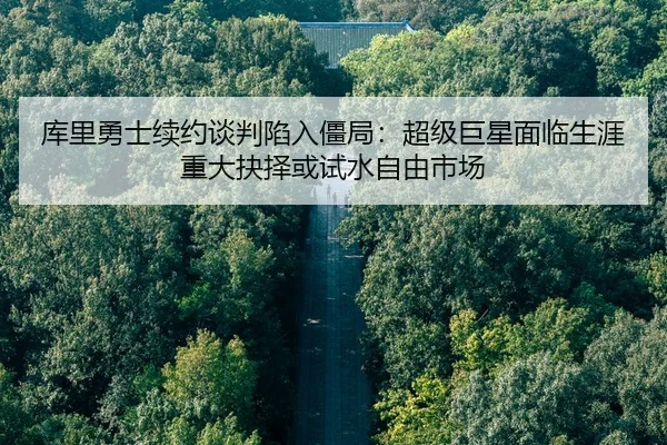 库里勇士续约谈判陷入僵局：超级巨星面临生涯重大抉择或试水自由市场