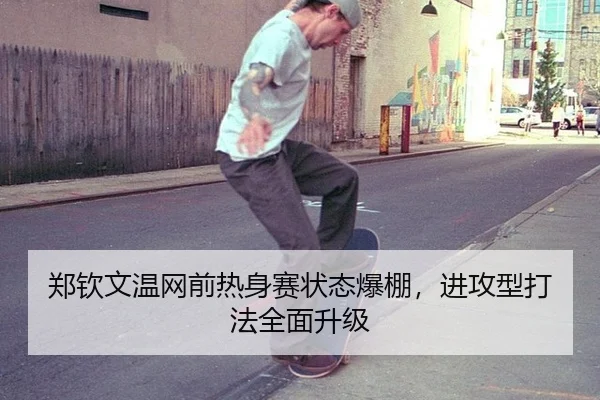 郑钦文温网前热身赛状态爆棚，进攻型打法全面升级