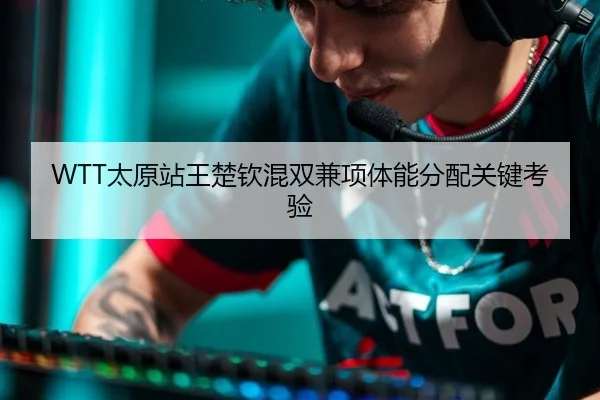WTT太原站王楚钦混双兼项体能分配关键考验