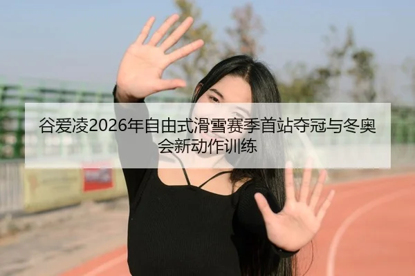谷爱凌2026年自由式滑雪赛季首站夺冠与冬奥会新动作训练