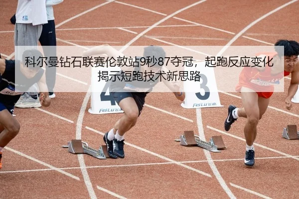 科尔曼钻石联赛伦敦站9秒87夺冠，起跑反应变化揭示短跑技术新思路