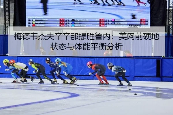 梅德韦杰夫辛辛那提胜鲁内：美网前硬地状态与体能平衡分析